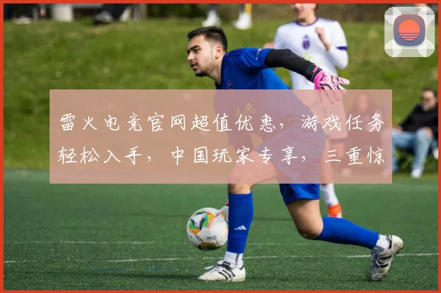 雷火电竞官网超值优惠，游戏任务轻松入手，中国玩家专享，三重惊喜，速来体验