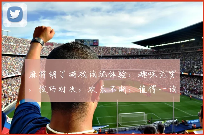 麻将胡了游戏试玩体验，趣味无穷，技巧对决，欢乐不断，值得一试