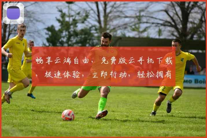 畅享云端自由，免费版云手机下载，极速体验，立即行动，轻松拥有