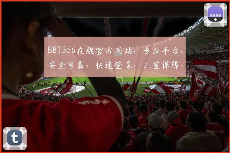 BET356在线官方网站，专业平台，安全可靠，快速登录，三重保障，让您体验非凡