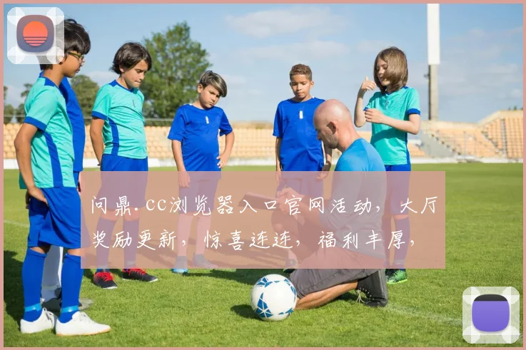 问鼎.cc浏览器入口官网活动，大厅奖励更新，惊喜连连，福利丰厚，不容错过，抢不停