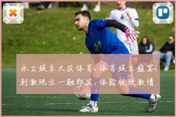 永立娱乐大发体育,体育娱乐盛宴,刺激玩法一触即发,体验极致激情