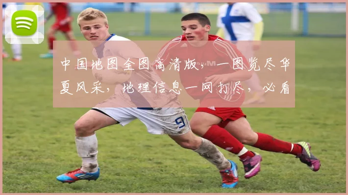 中国地图全图高清版，一图览尽华夏风采，地理信息一网打尽，必看