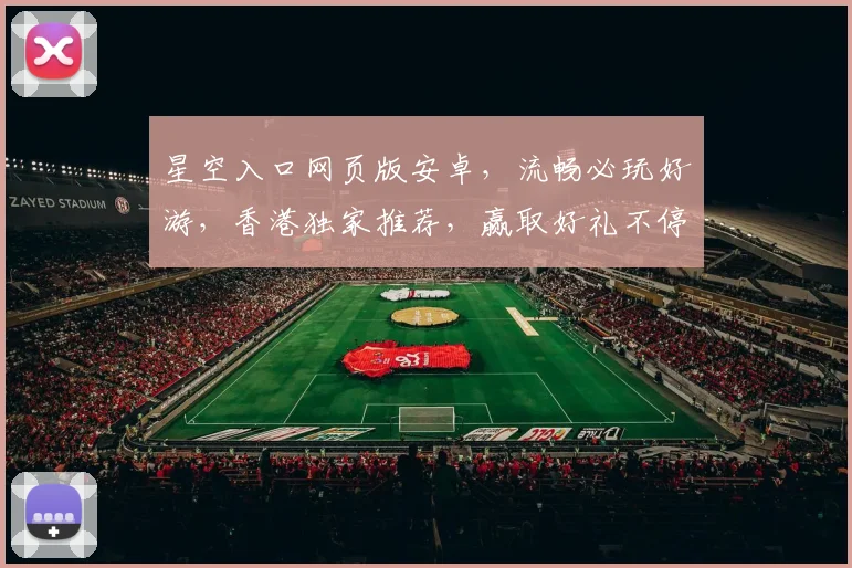 星空入口网页版安卓，流畅必玩好游，香港独家推荐，赢取好礼不停歇