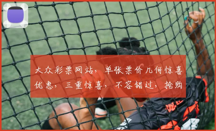 大众彩票网站，单张票价几何惊喜优惠，三重惊喜，不容错过，抢购从速