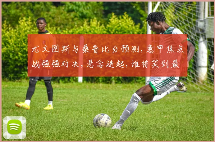 尤文图斯与桑普比分预测,意甲焦点战强强对决,悬念迭起,谁将笑到最后