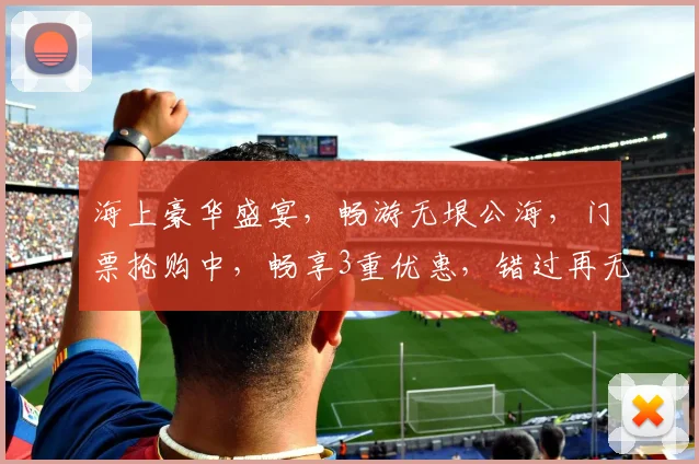 海上豪华盛宴，畅游无垠公海，门票抢购中，畅享3重优惠，错过再无