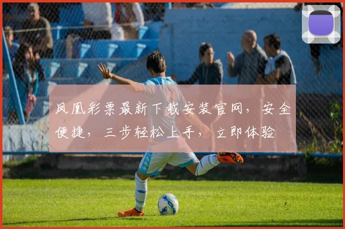 凤凰彩票最新下载安装官网，安全便捷，三步轻松上手，立即体验