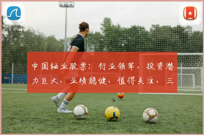 中国铀业股票：行业领军，投资潜力巨大，业绩稳健，值得关注，三大亮点揭示未来