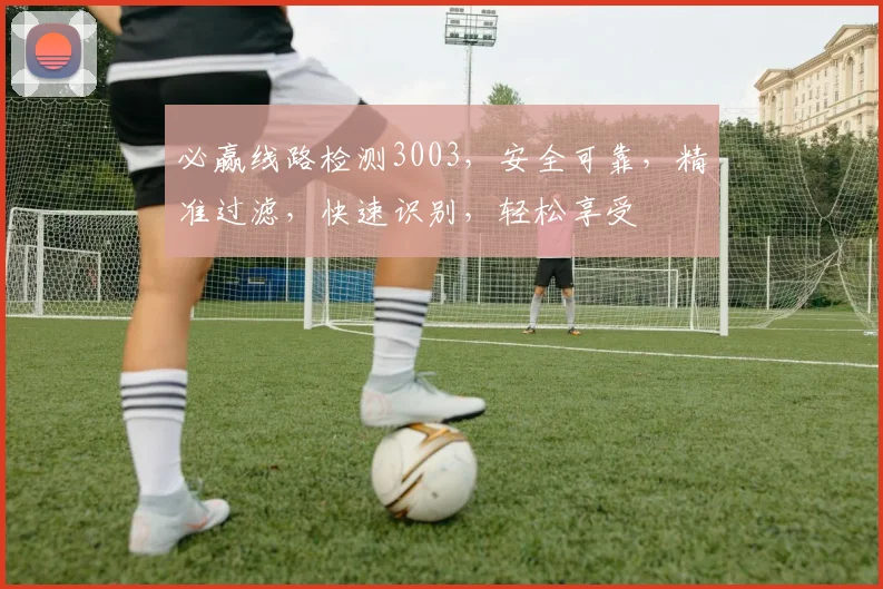 必赢线路检测3003，安全可靠，精准过滤，快速识别，轻松享受