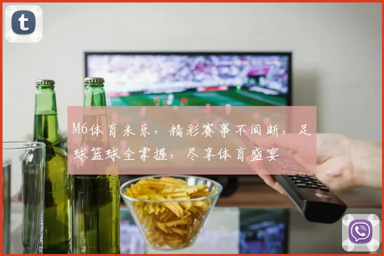 M6体育米乐，精彩赛事不间断，足球篮球全掌握，尽享体育盛宴