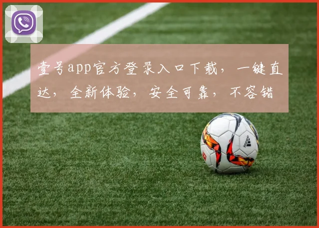 壹号app官方登录入口下载，一键直达，全新体验，安全可靠，不容错过，速来下载