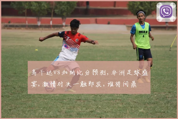 乌干达vs加纳比分预测,非洲足球盛宴,激情对决一触即发,谁将问鼎
