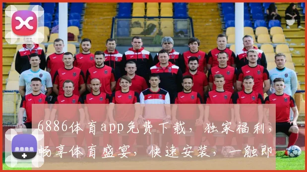 6886体育app免费下载，独家福利，畅享体育盛宴，快速安装，一触即达，不容错过，体验非凡