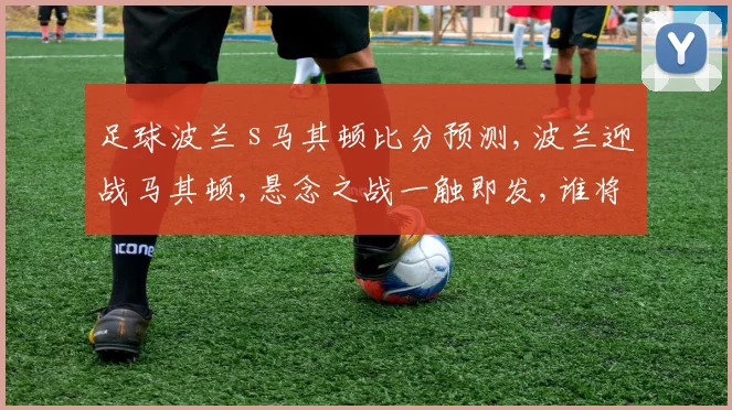 足球波兰 s马其顿比分预测,波兰迎战马其顿,悬念之战一触即发,谁将笑到最后