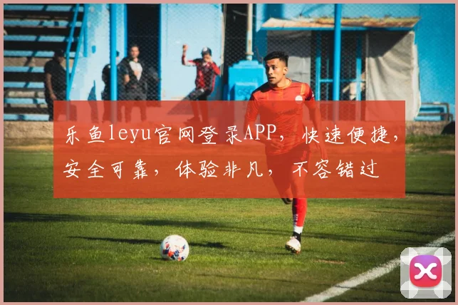 乐鱼leyu官网登录APP，快速便捷，安全可靠，体验非凡，不容错过