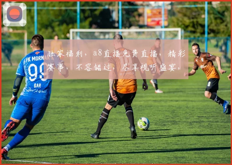 独家福利，a8直播免费直播，精彩赛事，不容错过，尽享视听盛宴，快来加入