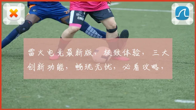 雷火电竞最新版，极致体验，三大创新功能，畅玩无忧，必看攻略，三重惊喜，不容错过
